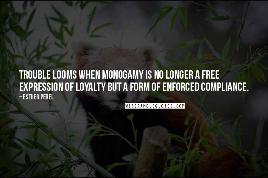 Esther Perel Quotes: Trouble looms when monogamy is no longer a free expression of loyalty but a form of enforced compliance.