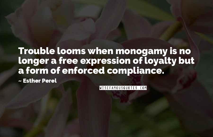 Esther Perel Quotes: Trouble looms when monogamy is no longer a free expression of loyalty but a form of enforced compliance.