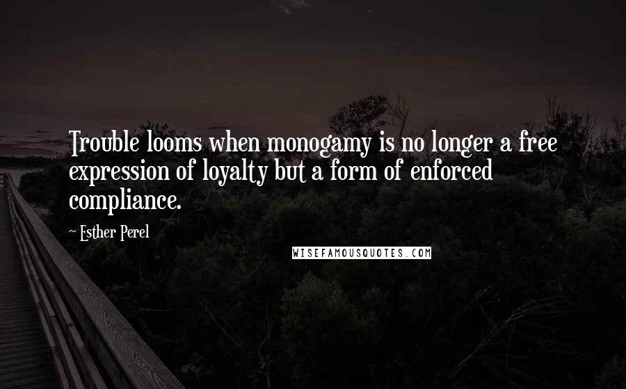 Esther Perel Quotes: Trouble looms when monogamy is no longer a free expression of loyalty but a form of enforced compliance.