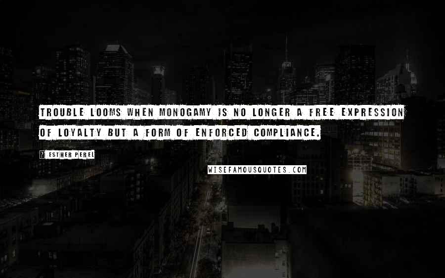 Esther Perel Quotes: Trouble looms when monogamy is no longer a free expression of loyalty but a form of enforced compliance.