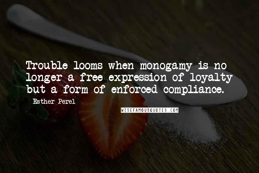 Esther Perel Quotes: Trouble looms when monogamy is no longer a free expression of loyalty but a form of enforced compliance.