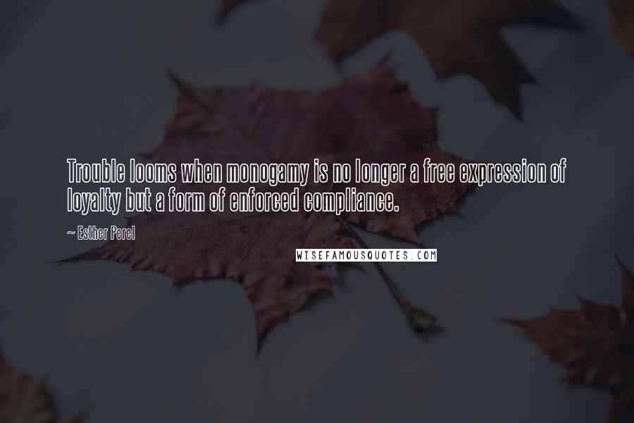 Esther Perel Quotes: Trouble looms when monogamy is no longer a free expression of loyalty but a form of enforced compliance.