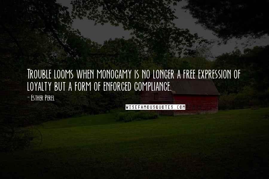 Esther Perel Quotes: Trouble looms when monogamy is no longer a free expression of loyalty but a form of enforced compliance.