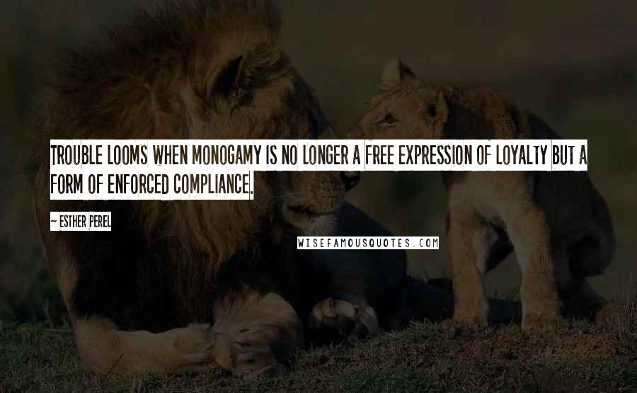 Esther Perel Quotes: Trouble looms when monogamy is no longer a free expression of loyalty but a form of enforced compliance.