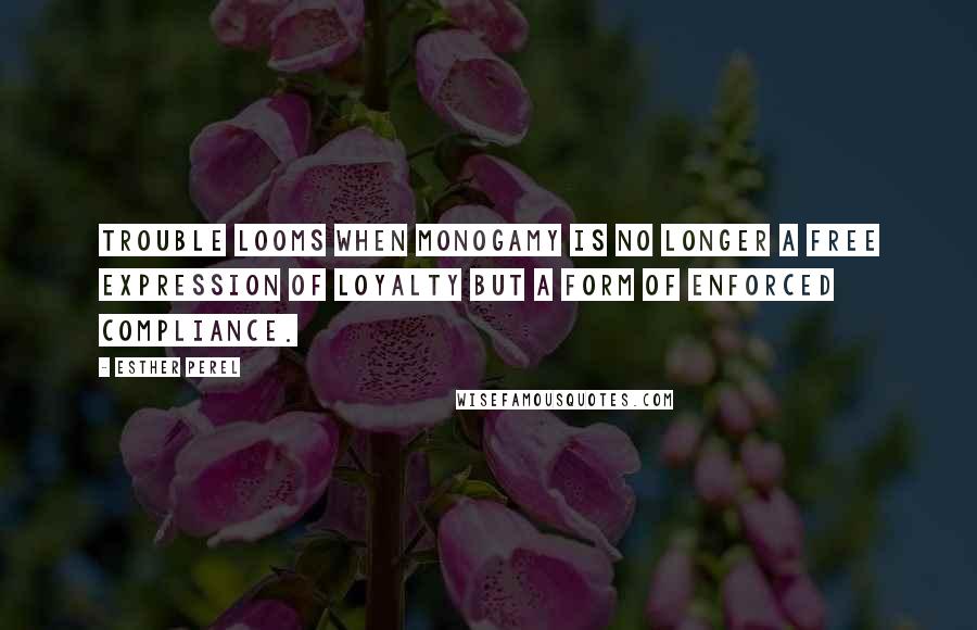 Esther Perel Quotes: Trouble looms when monogamy is no longer a free expression of loyalty but a form of enforced compliance.