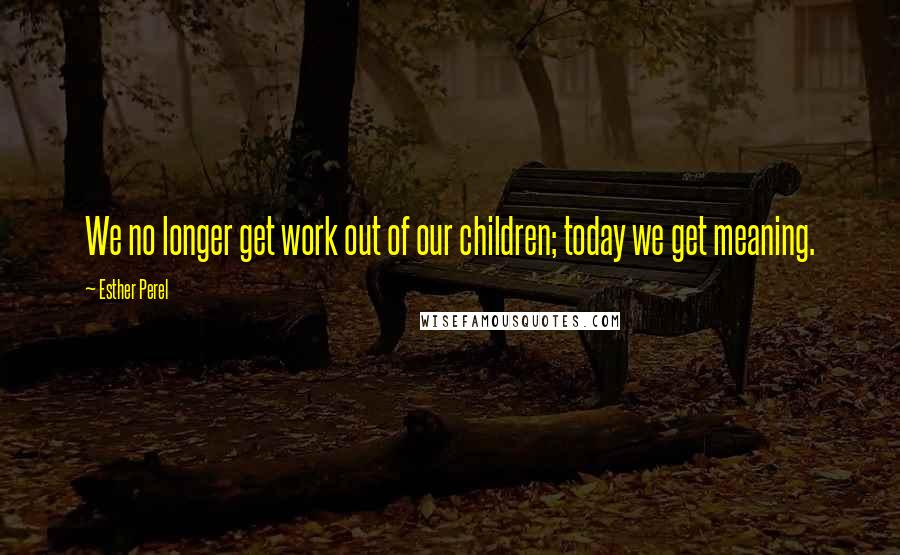 Esther Perel Quotes: We no longer get work out of our children; today we get meaning.