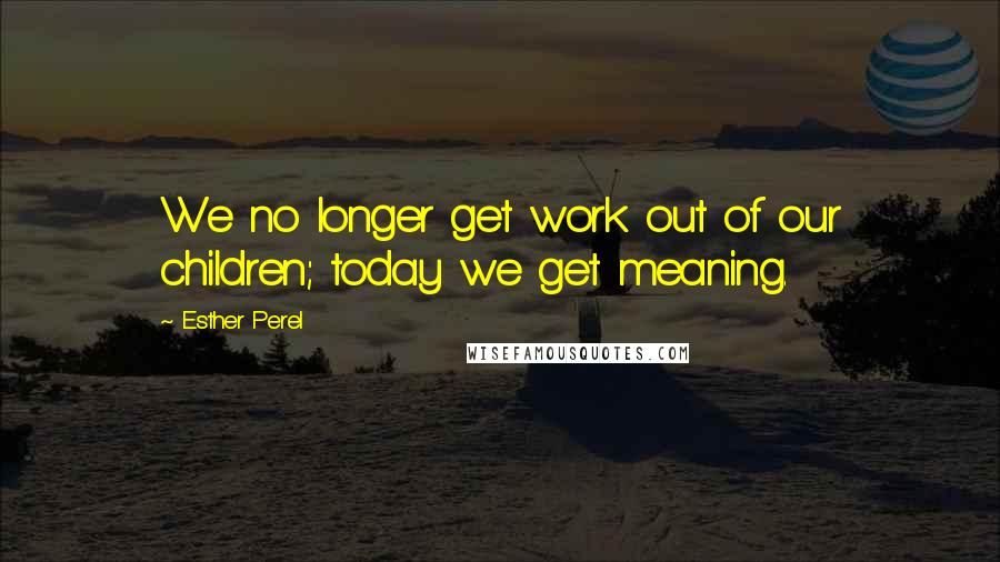 Esther Perel Quotes: We no longer get work out of our children; today we get meaning.