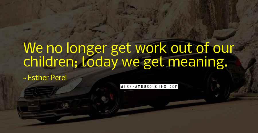 Esther Perel Quotes: We no longer get work out of our children; today we get meaning.