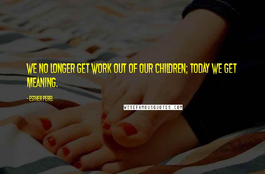 Esther Perel Quotes: We no longer get work out of our children; today we get meaning.