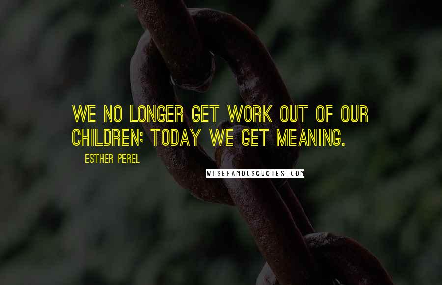 Esther Perel Quotes: We no longer get work out of our children; today we get meaning.