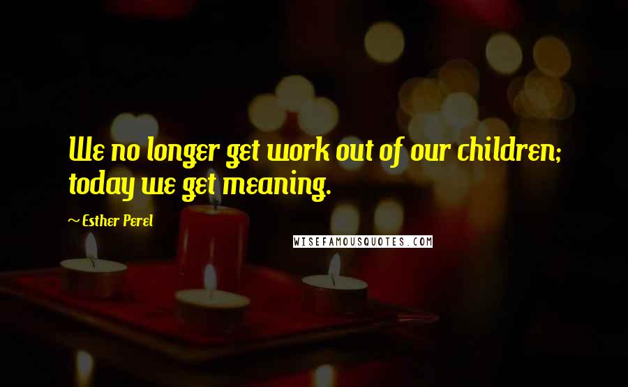 Esther Perel Quotes: We no longer get work out of our children; today we get meaning.