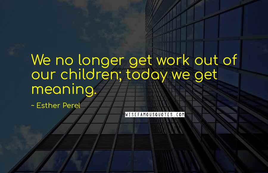 Esther Perel Quotes: We no longer get work out of our children; today we get meaning.