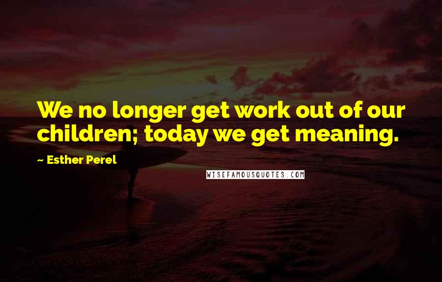 Esther Perel Quotes: We no longer get work out of our children; today we get meaning.