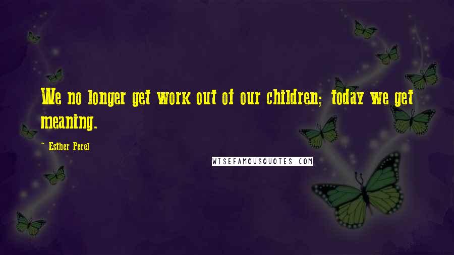 Esther Perel Quotes: We no longer get work out of our children; today we get meaning.