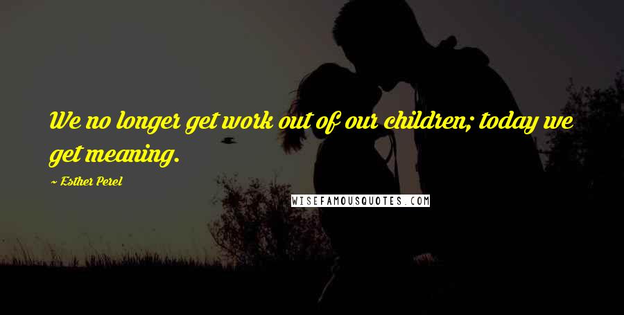 Esther Perel Quotes: We no longer get work out of our children; today we get meaning.