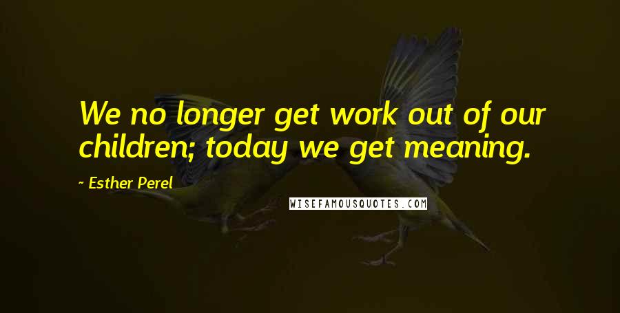 Esther Perel Quotes: We no longer get work out of our children; today we get meaning.