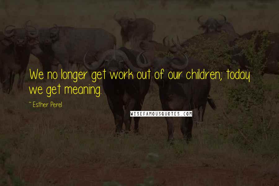 Esther Perel Quotes: We no longer get work out of our children; today we get meaning.