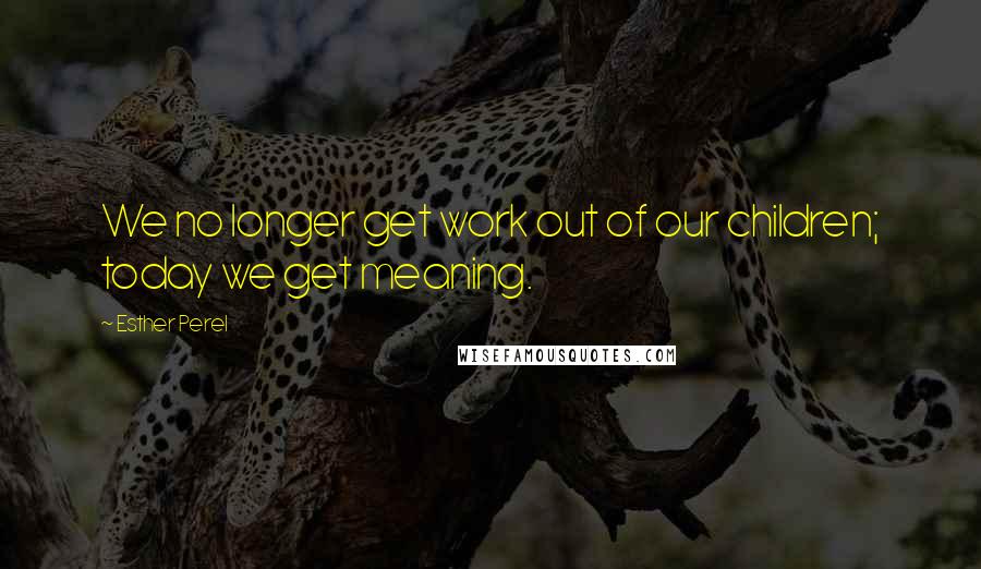 Esther Perel Quotes: We no longer get work out of our children; today we get meaning.