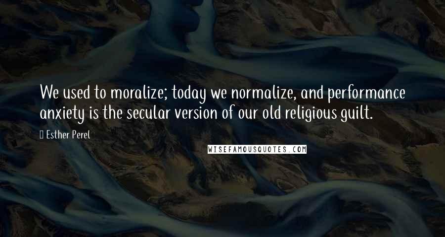 Esther Perel Quotes: We used to moralize; today we normalize, and performance anxiety is the secular version of our old religious guilt.