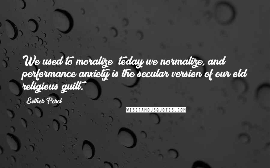 Esther Perel Quotes: We used to moralize; today we normalize, and performance anxiety is the secular version of our old religious guilt.