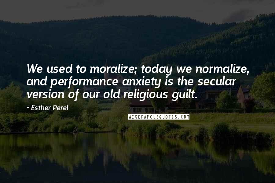 Esther Perel Quotes: We used to moralize; today we normalize, and performance anxiety is the secular version of our old religious guilt.