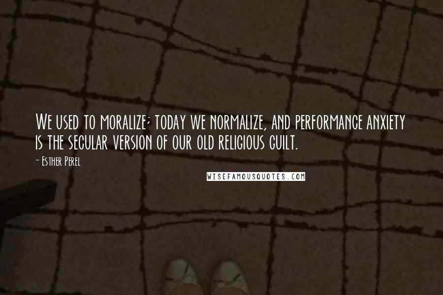 Esther Perel Quotes: We used to moralize; today we normalize, and performance anxiety is the secular version of our old religious guilt.