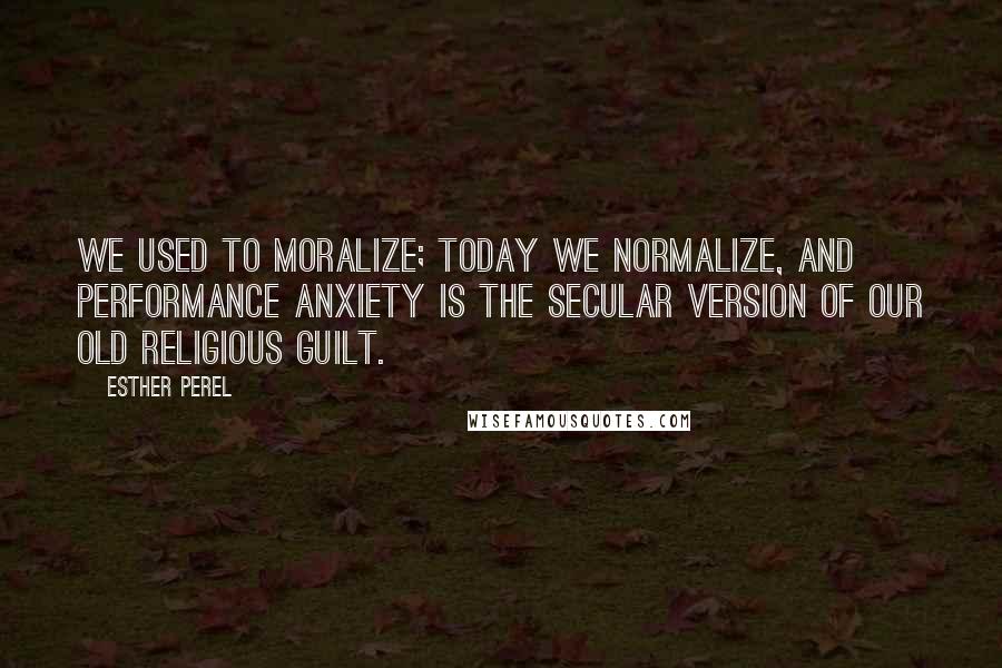 Esther Perel Quotes: We used to moralize; today we normalize, and performance anxiety is the secular version of our old religious guilt.