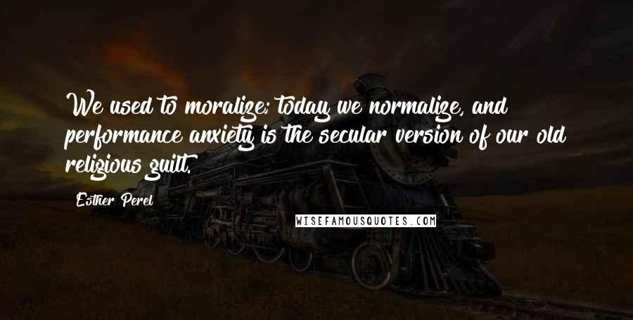 Esther Perel Quotes: We used to moralize; today we normalize, and performance anxiety is the secular version of our old religious guilt.