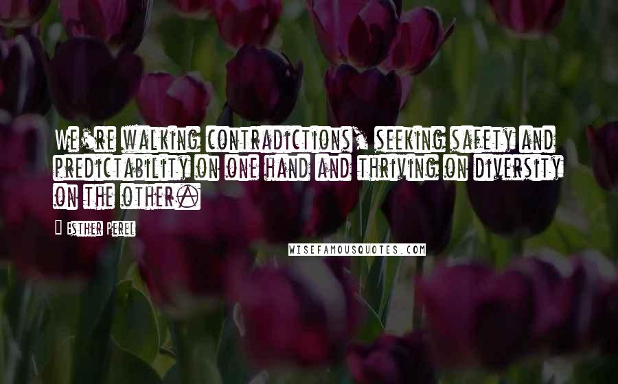 Esther Perel Quotes: We're walking contradictions, seeking safety and predictability on one hand and thriving on diversity on the other.