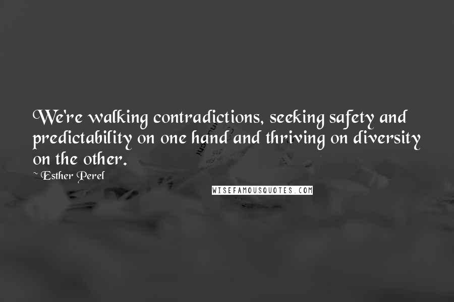 Esther Perel Quotes: We're walking contradictions, seeking safety and predictability on one hand and thriving on diversity on the other.