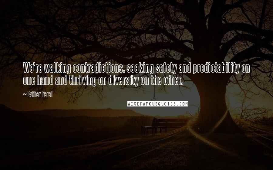 Esther Perel Quotes: We're walking contradictions, seeking safety and predictability on one hand and thriving on diversity on the other.