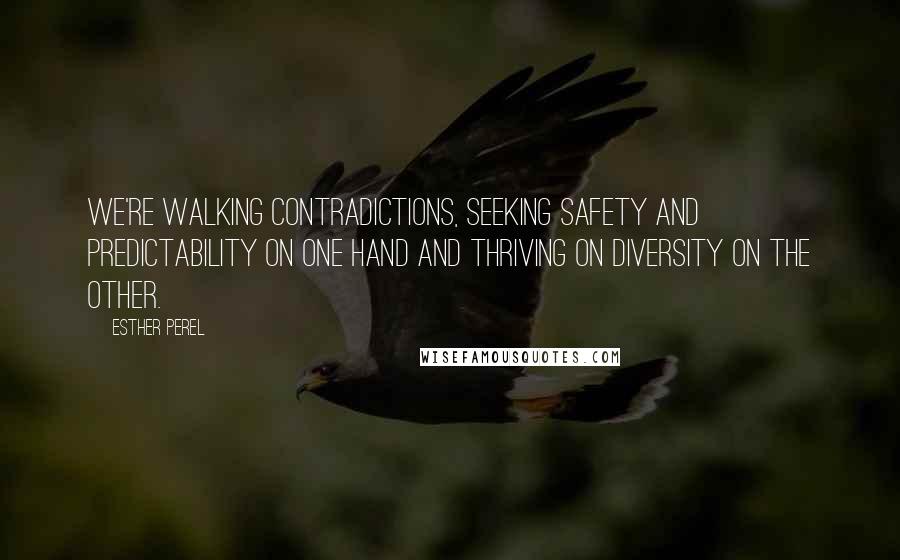 Esther Perel Quotes: We're walking contradictions, seeking safety and predictability on one hand and thriving on diversity on the other.