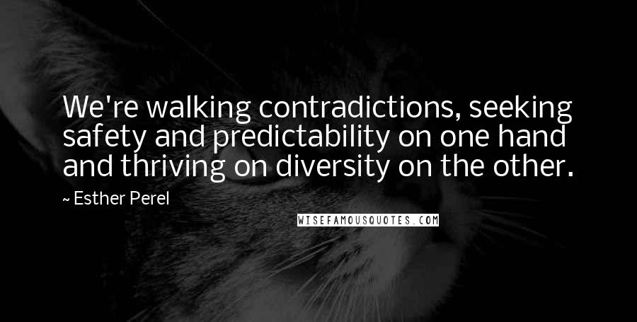 Esther Perel Quotes: We're walking contradictions, seeking safety and predictability on one hand and thriving on diversity on the other.