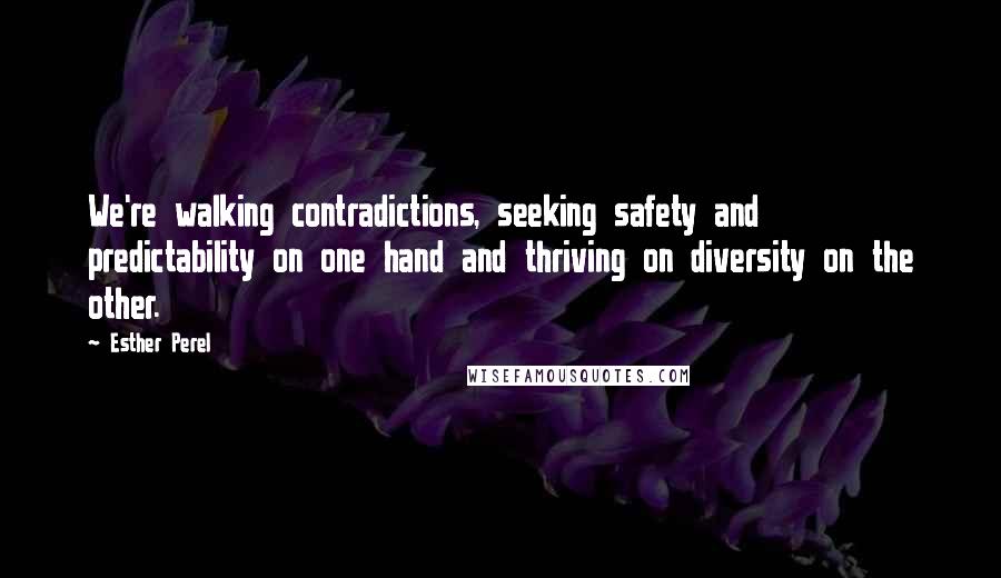 Esther Perel Quotes: We're walking contradictions, seeking safety and predictability on one hand and thriving on diversity on the other.