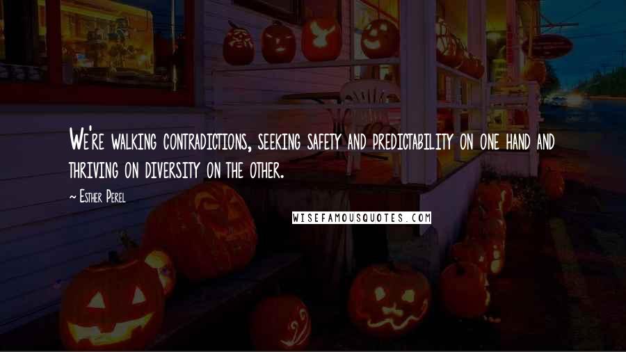 Esther Perel Quotes: We're walking contradictions, seeking safety and predictability on one hand and thriving on diversity on the other.