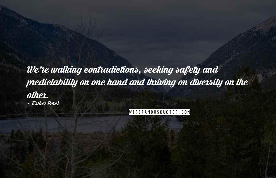 Esther Perel Quotes: We're walking contradictions, seeking safety and predictability on one hand and thriving on diversity on the other.