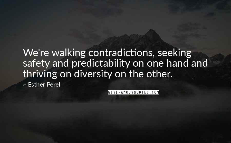 Esther Perel Quotes: We're walking contradictions, seeking safety and predictability on one hand and thriving on diversity on the other.