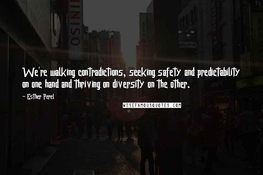 Esther Perel Quotes: We're walking contradictions, seeking safety and predictability on one hand and thriving on diversity on the other.