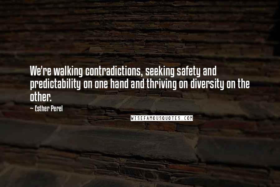 Esther Perel Quotes: We're walking contradictions, seeking safety and predictability on one hand and thriving on diversity on the other.