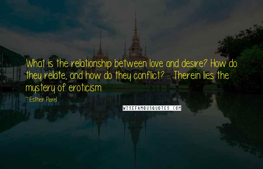 Esther Perel Quotes: What is the relationship between love and desire? How do they relate, and how do they conflict? ... Therein lies the mystery of eroticism.