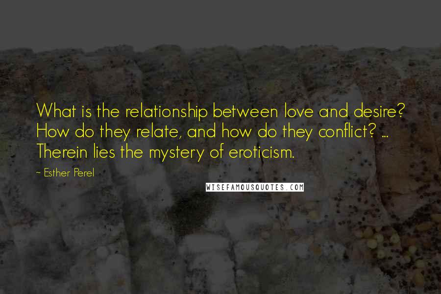 Esther Perel Quotes: What is the relationship between love and desire? How do they relate, and how do they conflict? ... Therein lies the mystery of eroticism.