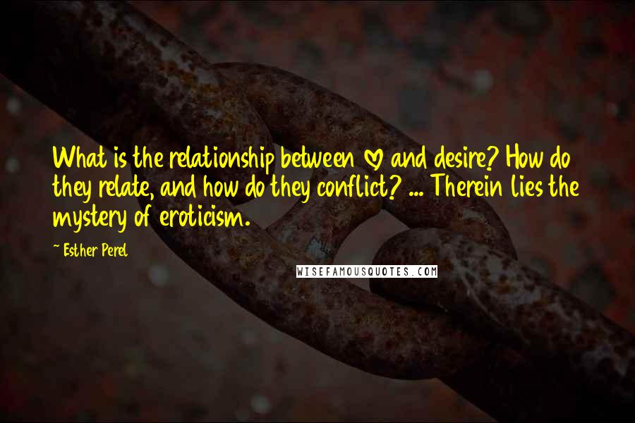 Esther Perel Quotes: What is the relationship between love and desire? How do they relate, and how do they conflict? ... Therein lies the mystery of eroticism.