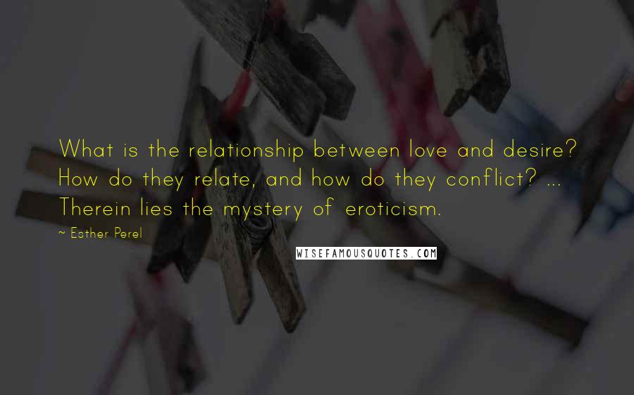 Esther Perel Quotes: What is the relationship between love and desire? How do they relate, and how do they conflict? ... Therein lies the mystery of eroticism.