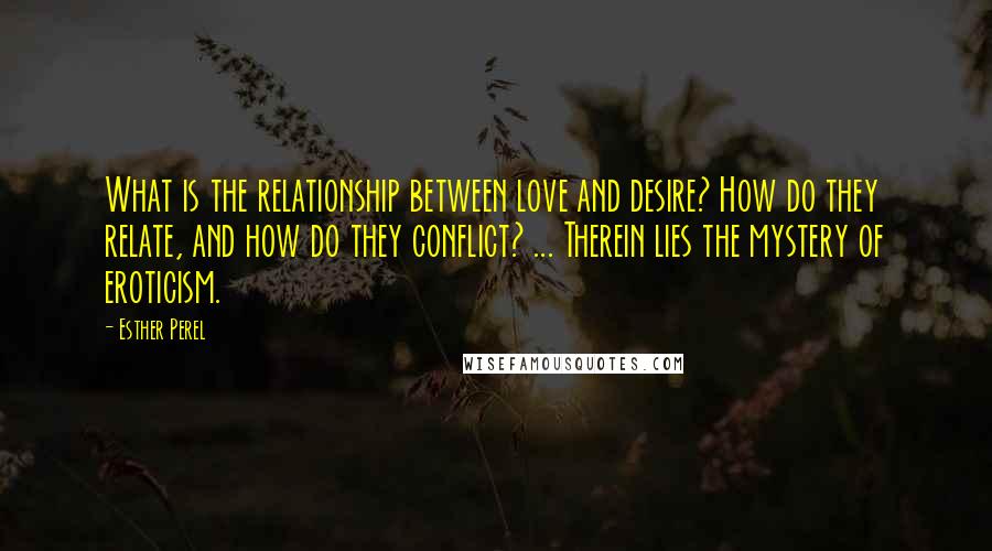 Esther Perel Quotes: What is the relationship between love and desire? How do they relate, and how do they conflict? ... Therein lies the mystery of eroticism.