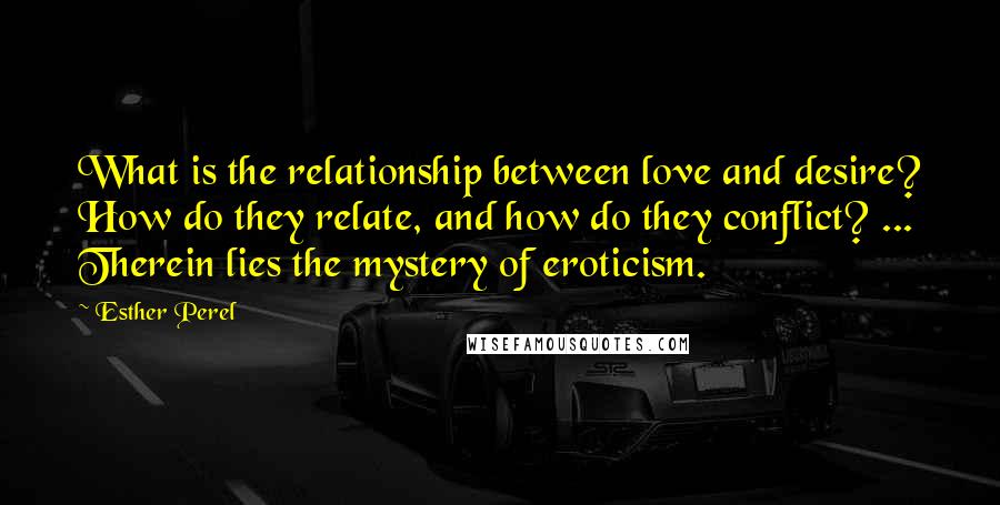 Esther Perel Quotes: What is the relationship between love and desire? How do they relate, and how do they conflict? ... Therein lies the mystery of eroticism.