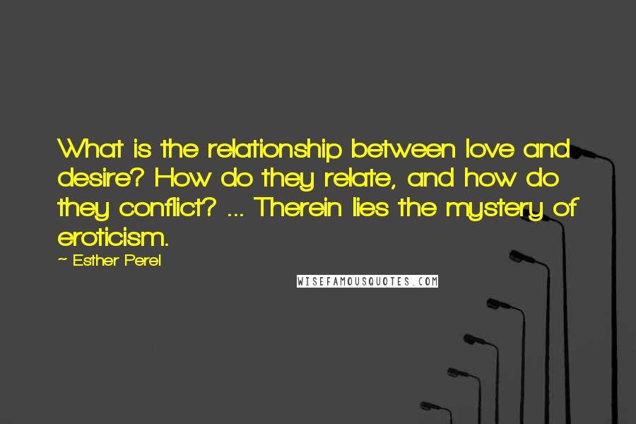 Esther Perel Quotes: What is the relationship between love and desire? How do they relate, and how do they conflict? ... Therein lies the mystery of eroticism.