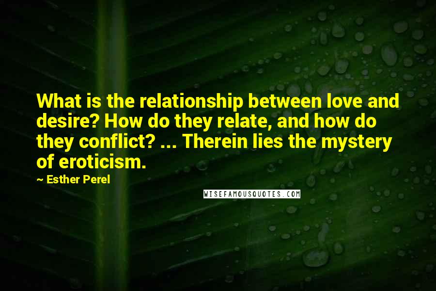 Esther Perel Quotes: What is the relationship between love and desire? How do they relate, and how do they conflict? ... Therein lies the mystery of eroticism.