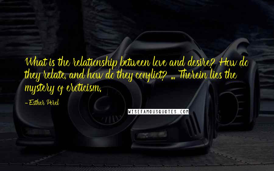 Esther Perel Quotes: What is the relationship between love and desire? How do they relate, and how do they conflict? ... Therein lies the mystery of eroticism.