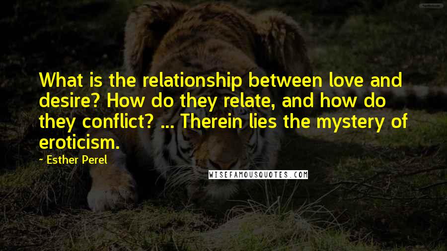 Esther Perel Quotes: What is the relationship between love and desire? How do they relate, and how do they conflict? ... Therein lies the mystery of eroticism.
