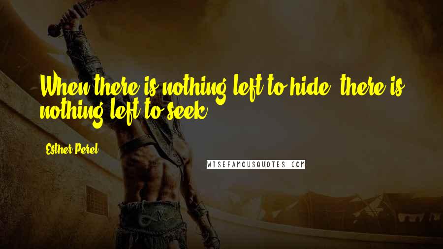 Esther Perel Quotes: When there is nothing left to hide, there is nothing left to seek.